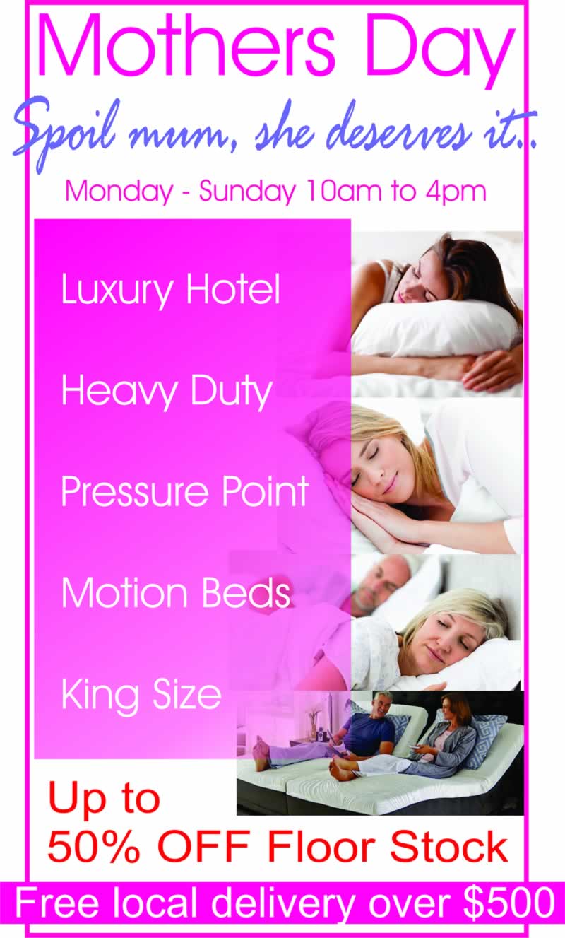 Mothers Day Mattress Specials - Great Savings on Luxury Hotel, Heavy Duty, Pressure Point Mattresses and Motion Beds. Plus up to 50% off floorstock! Mothers Day Mattress Specials - Great Savings on Luxury Hotel, Heavy Duty, Pressure Point Mattresses and Motion Beds. Plus up to 50% off floorstock!